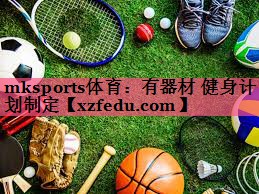 mksports体育：有器材 健身计划制定