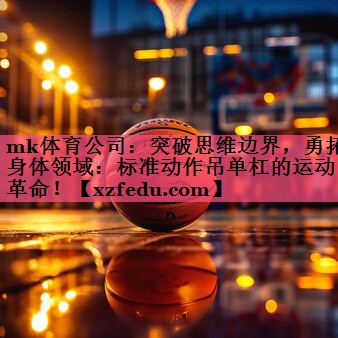 mk体育公司：突破思维边界，勇拓身体领域：标准动作吊单杠的运动革命！