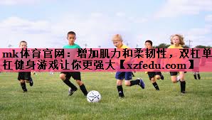 mk体育官网：增加肌力和柔韧性，双杠单杠健身游戏让你更强大