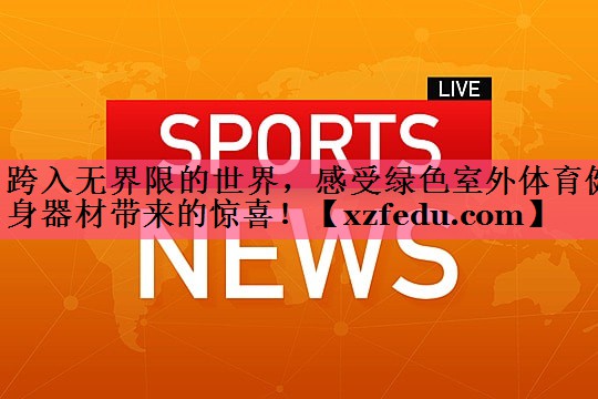跨入无界限的世界，感受绿色室外体育健身器材带来的惊喜！