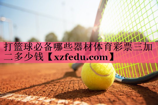 打篮球必备哪些器材体育彩票三加二多少钱