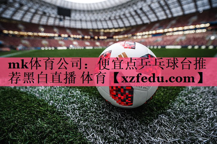 mk体育公司：便宜点乒乓球台推荐黑白直播 体育