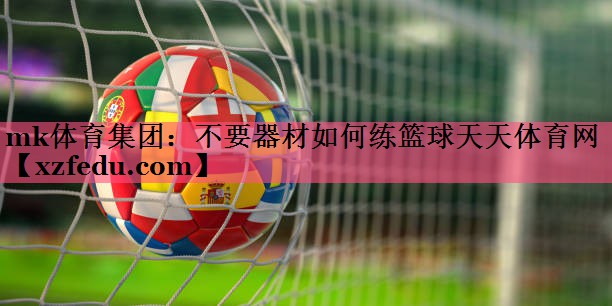 mk体育集团：不要器材如何练篮球天天体育网