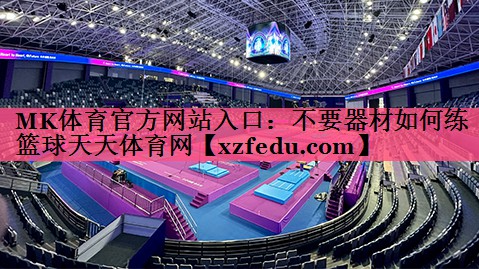 MK体育官方网站入口：不要器材如何练篮球天天体育网