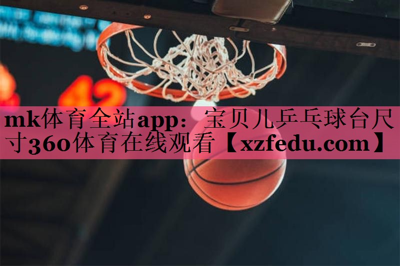 mk体育全站app：宝贝儿乒乓球台尺寸360体育在线观看