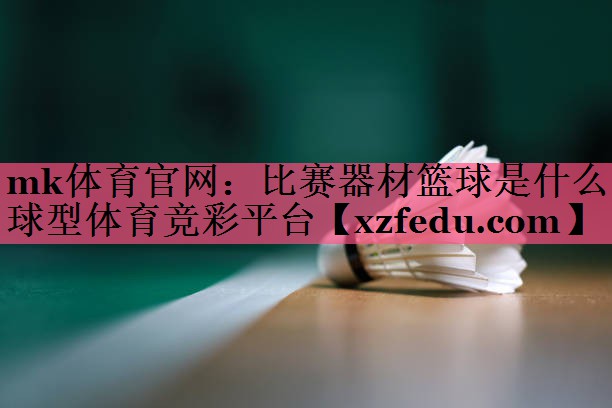 mk体育官网：比赛器材篮球是什么球型体育竞彩平台