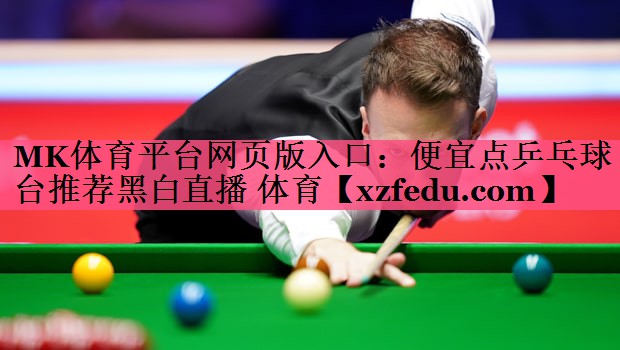 MK体育平台网页版入口：便宜点乒乓球台推荐黑白直播 体育