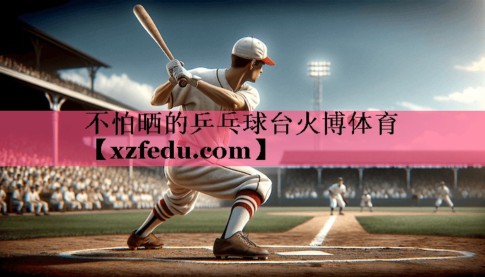 不怕晒的乒乓球台火博体育