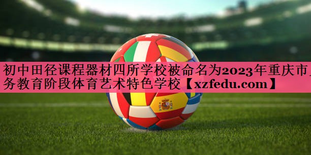 初中田径课程器材四所学校被命名为2023年重庆市义务教育阶段体育艺术特色学校
