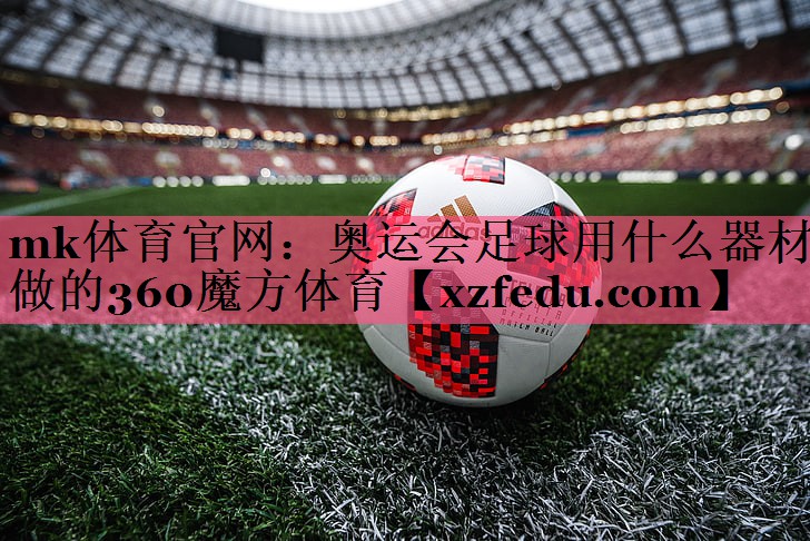mk体育官网：奥运会足球用什么器材做的360魔方体育