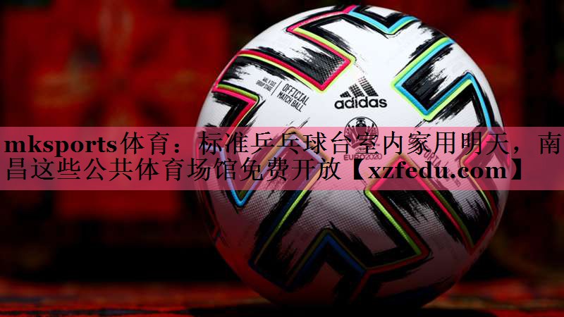 mksports体育：标准乒乓球台室内家用明天，南昌这些公共体育场馆免费开放