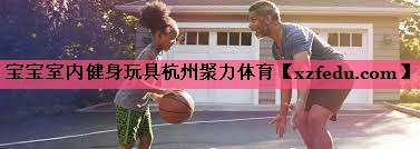 宝宝室内健身玩具杭州聚力体育