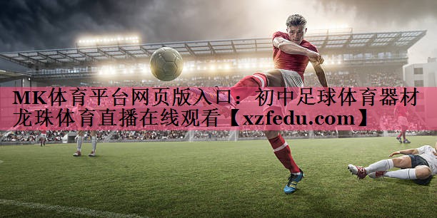 MK体育平台网页版入口：初中足球体育器材龙珠体育直播在线观看