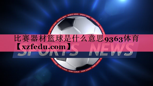 比赛器材篮球是什么意思9363体育