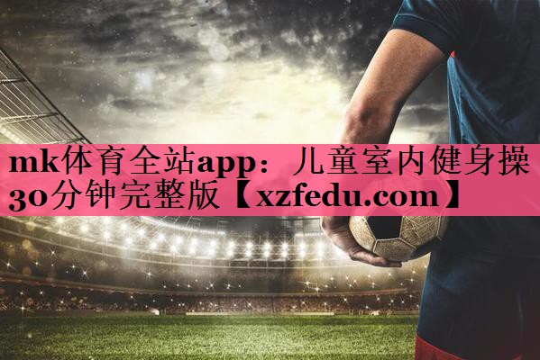 mk体育全站app：儿童室内健身操30分钟完整版