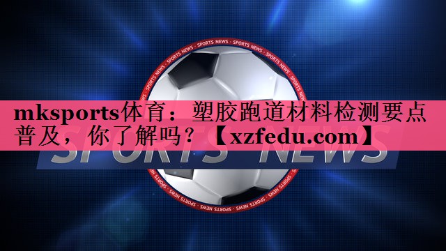 mksports体育：塑胶跑道材料检测要点普及，你了解吗？