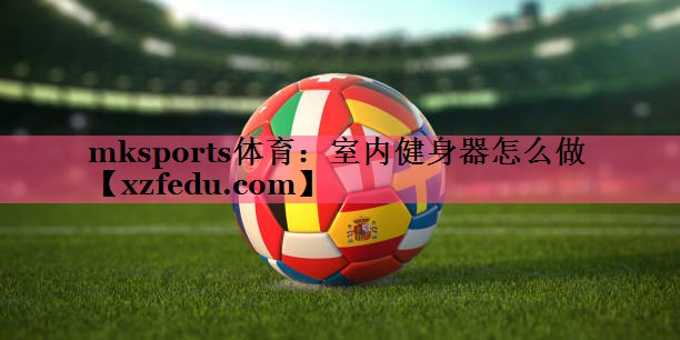 mksports体育：室内健身器怎么做