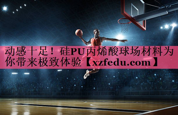 动感十足！硅PU丙烯酸球场材料为你带来极致体验